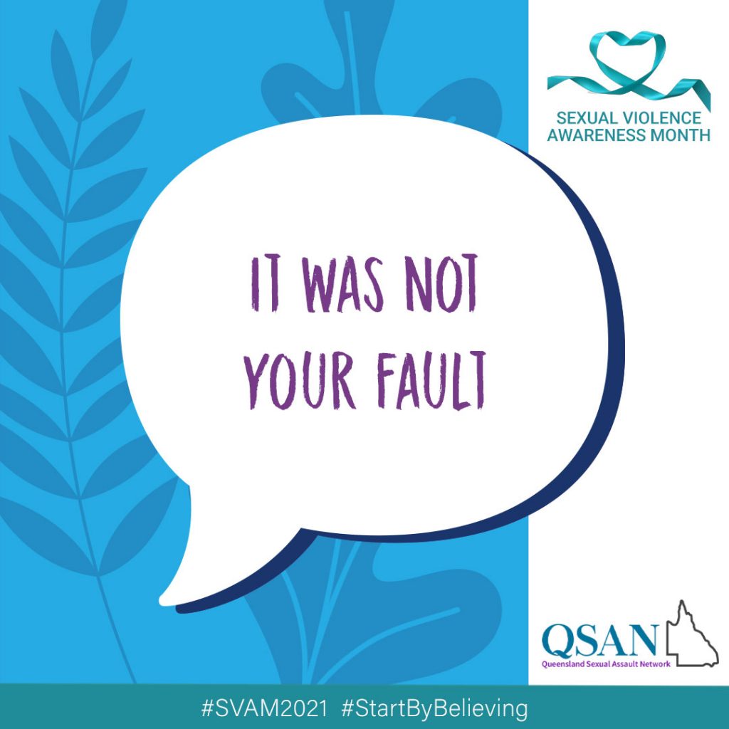 A speech bubble with the words, It was not your fault, on a blue background with a shaded leaf pattern, a teal ribbon with Sexual Violence Awareness Month and the QSAN logo, teal letters and outline of Queensland.