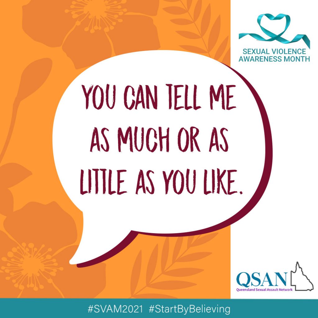 A speech bubble with the words, You can tell me as much or as little as you like, on an orange background with a shaded leaf pattern, a teal ribbon with Sexual Violence Awareness Month and the QSAN logo, teal letters and outline of Queensland.